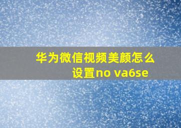 华为微信视频美颜怎么设置no va6se